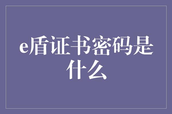 e盾证书密码是什么