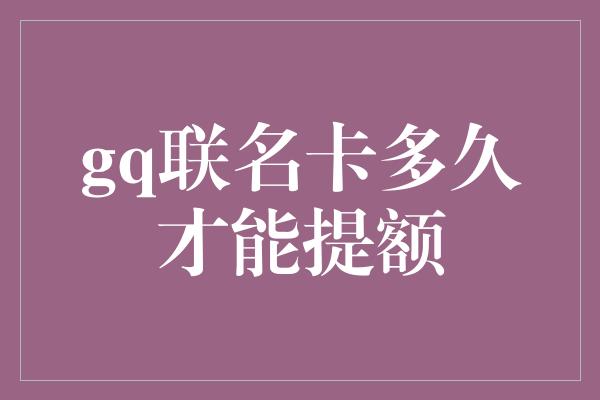 gq联名卡多久才能提额