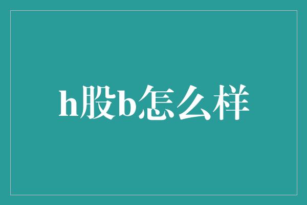 h股b怎么样