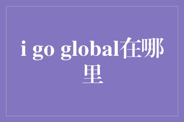 i go global在哪里