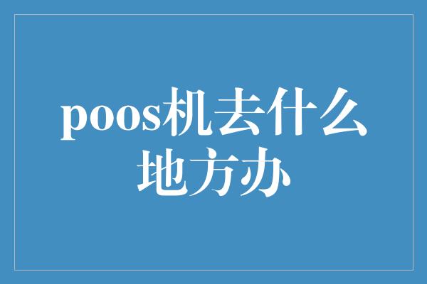 poos机去什么地方办