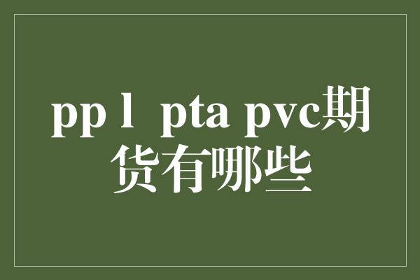 pp l  pta pvc期货有哪些