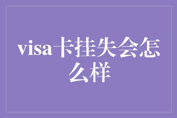 visa卡挂失会怎么样